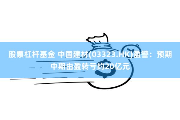 股票杠杆基金 中国建材(03323.HK)盈警：预期中期由盈转亏约20亿元