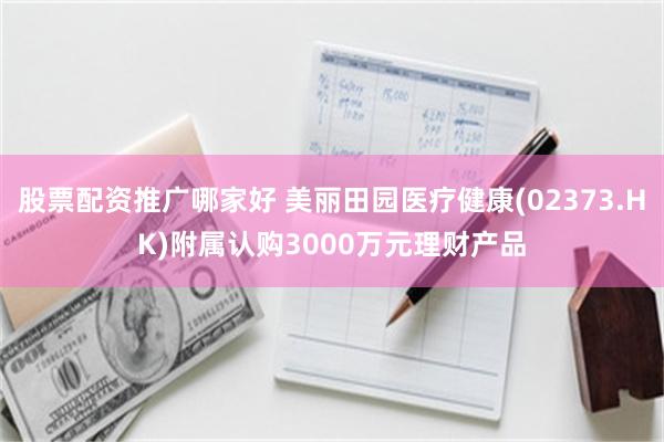 股票配资推广哪家好 美丽田园医疗健康(02373.HK)附属认购3000万元理财产品