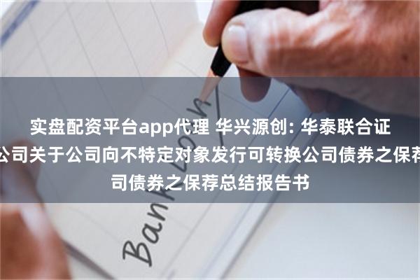 实盘配资平台app代理 华兴源创: 华泰联合证券有限责任公司关于公司向不特定对象发行可转换公司债券之保荐总结报告书