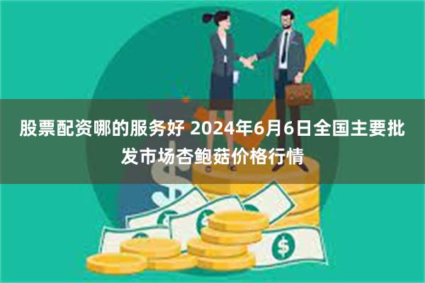 股票配资哪的服务好 2024年6月6日全国主要批发市场杏鲍菇价格行情