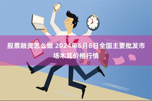 股票融资怎么做 2024年6月6日全国主要批发市场木耳价格行情