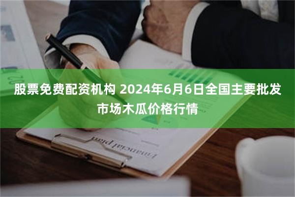 股票免费配资机构 2024年6月6日全国主要批发市场木瓜价格行情