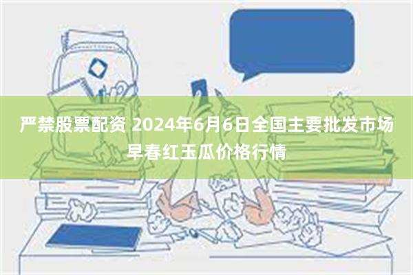 严禁股票配资 2024年6月6日全国主要批发市场早春红玉瓜价格行情