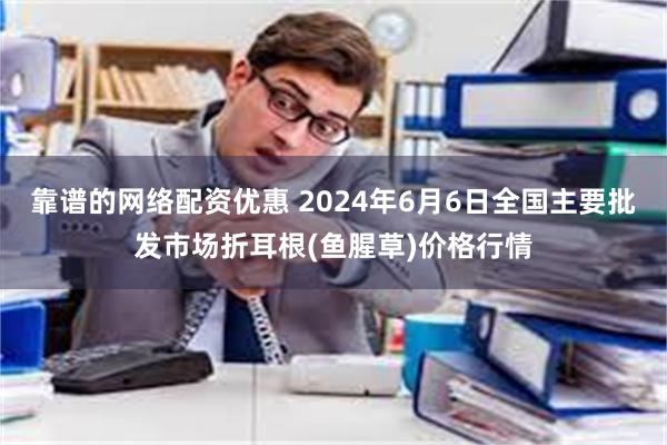 靠谱的网络配资优惠 2024年6月6日全国主要批发市场折耳根(鱼腥草)价格行情