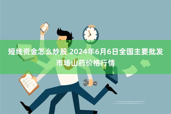 短线资金怎么炒股 2024年6月6日全国主要批发市场山药价格行情