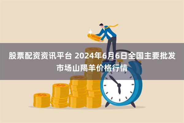 股票配资资讯平台 2024年6月6日全国主要批发市场山羯羊价格行情