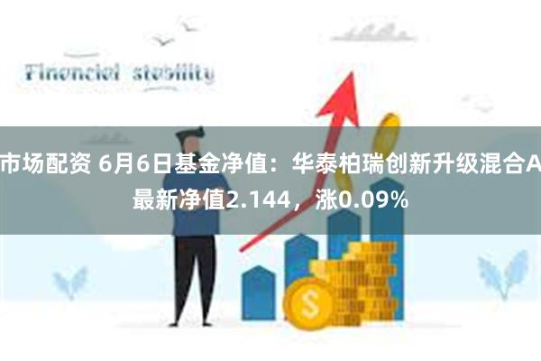 市场配资 6月6日基金净值：华泰柏瑞创新升级混合A最新净值2.144，涨0.09%