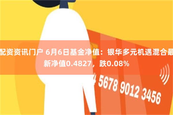 配资资讯门户 6月6日基金净值：银华多元机遇混合最新净值0.4827，跌0.08%