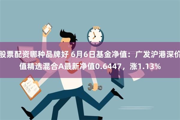 股票配资哪种品牌好 6月6日基金净值：广发沪港深价值精选混合A最新净值0.6447，涨1.13%