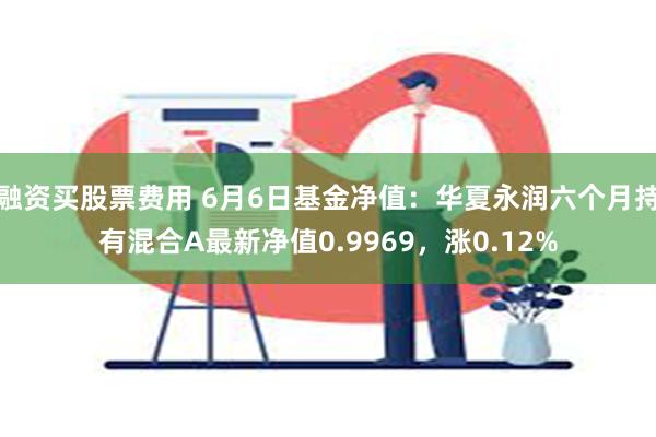 融资买股票费用 6月6日基金净值：华夏永润六个月持有混合A最新净值0.9969，涨0.12%