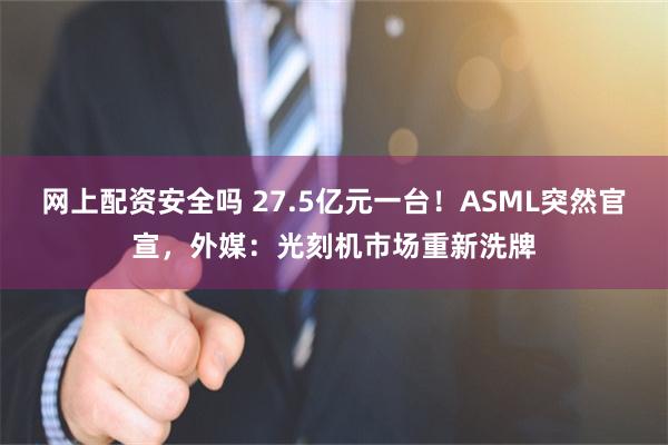 网上配资安全吗 27.5亿元一台！ASML突然官宣，外媒：光刻机市场重新洗牌