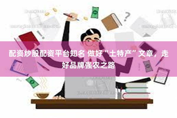 配资炒股配资平台知名 做好“土特产”文章，走好品牌强农之路