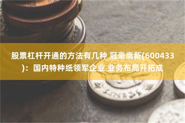 股票杠杆开通的方法有几种 冠豪高新(600433)：国内特种纸领军企业 业务布局开拓成