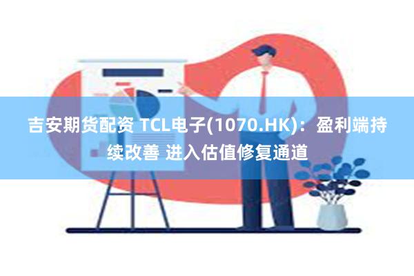 吉安期货配资 TCL电子(1070.HK)：盈利端持续改善 进入估值修复通道