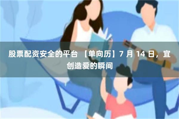 股票配资安全的平台 【单向历】7 月 14 日，宜创造爱的瞬间