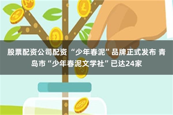 股票配资公司配资 “少年春泥”品牌正式发布 青岛市“少年春泥文学社”已达24家