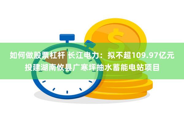 如何做股票杠杆 长江电力：拟不超109.97亿元投建湖南攸县广寒坪抽水蓄能电站项目