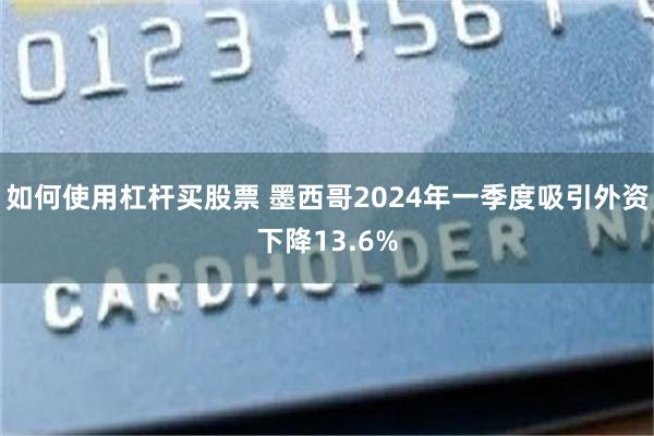 如何使用杠杆买股票 墨西哥2024年一季度吸引外资下降13.6%