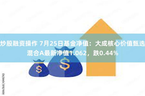 炒股融资操作 7月25日基金净值：大成核心价值甄选混合A最新净值1.062，跌0.44%