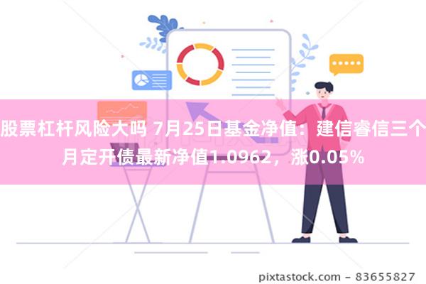 股票杠杆风险大吗 7月25日基金净值：建信睿信三个月定开债最新净值1.0962，涨0.05%