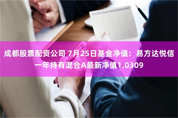 成都股票配资公司 7月25日基金净值：易方达悦信一年持有混合A最新净值1.0309