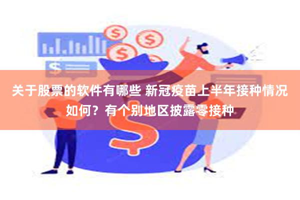 关于股票的软件有哪些 新冠疫苗上半年接种情况如何？有个别地区披露零接种