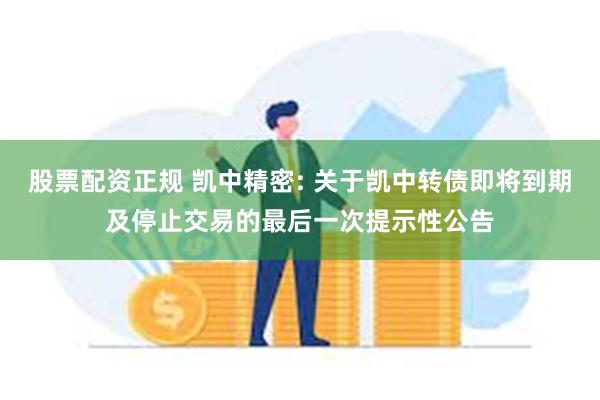 股票配资正规 凯中精密: 关于凯中转债即将到期及停止交易的最后一次提示性公告