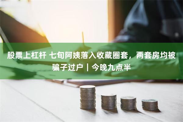 股票上杠杆 七旬阿姨落入收藏圈套，两套房均被骗子过户｜今晚九点半