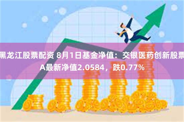 黑龙江股票配资 8月1日基金净值：交银医药创新股票A最新净值2.0584，跌0.77%