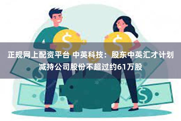 正规网上配资平台 中英科技：股东中英汇才计划减持公司股份不超过约61万股