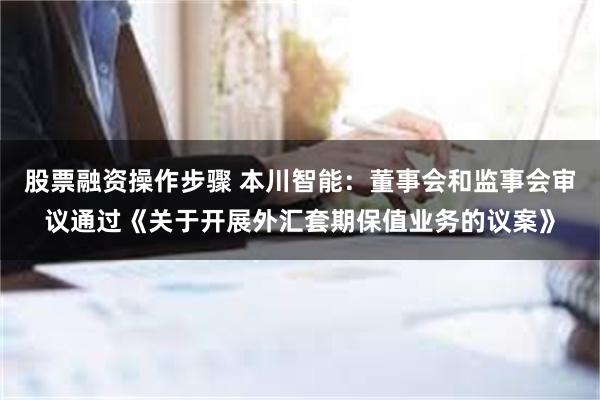 股票融资操作步骤 本川智能：董事会和监事会审议通过《关于开展外汇套期保值业务的议案》