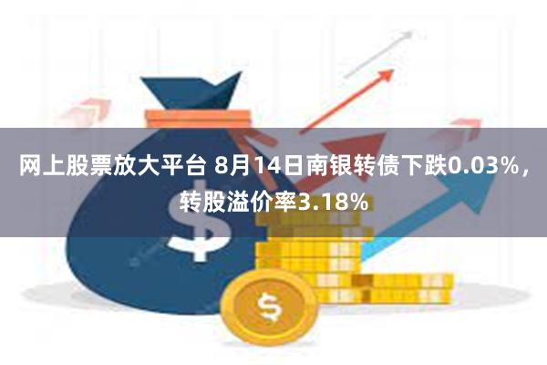 网上股票放大平台 8月14日南银转债下跌0.03%，转股溢价率3.18%