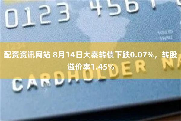 配资资讯网站 8月14日大秦转债下跌0.07%，转股溢价率1.45%