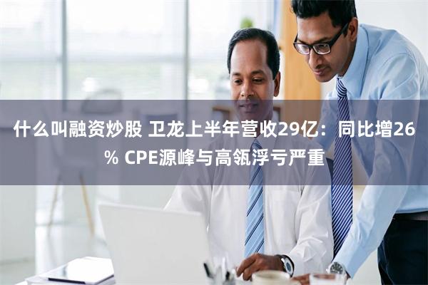 什么叫融资炒股 卫龙上半年营收29亿：同比增26% CPE源峰与高瓴浮亏严重