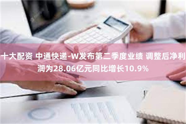 十大配资 中通快递-W发布第二季度业绩 调整后净利润为28.06亿元同比增长10.9%