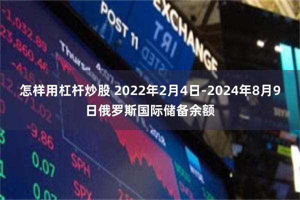 怎样用杠杆炒股 2022年2月4日-2024年8月9日俄罗斯国际储备余额