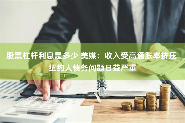 股票杠杆利息是多少 美媒：收入受高通胀率挤压 纽约人债务问题日益严重