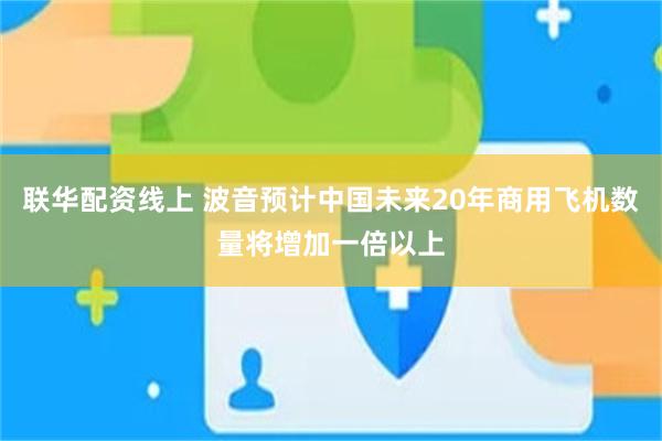 联华配资线上 波音预计中国未来20年商用飞机数量将增加一倍以上