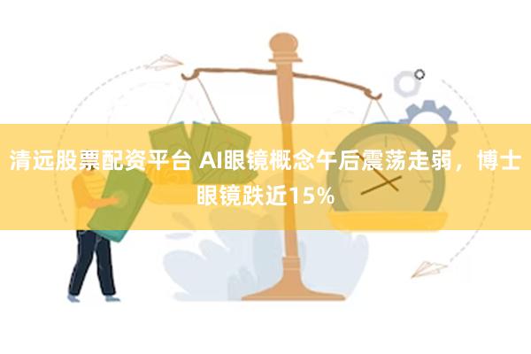 清远股票配资平台 AI眼镜概念午后震荡走弱，博士眼镜跌近15%