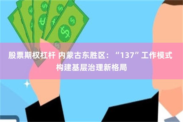 股票期权杠杆 内蒙古东胜区：“137”工作模式 构建基层治理新格局