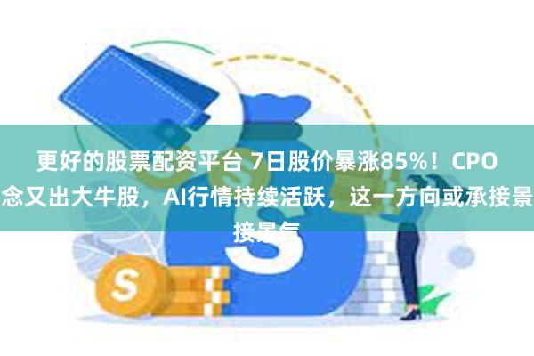 更好的股票配资平台 7日股价暴涨85%！CPO概念又出大牛股，AI行情持续活跃，这一方向或承接景气