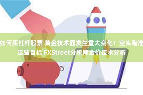 如何买杠杆股票 黄金技术面发生重大变化！空头瞄准这些目标 FXStreet分析师金价技术分析