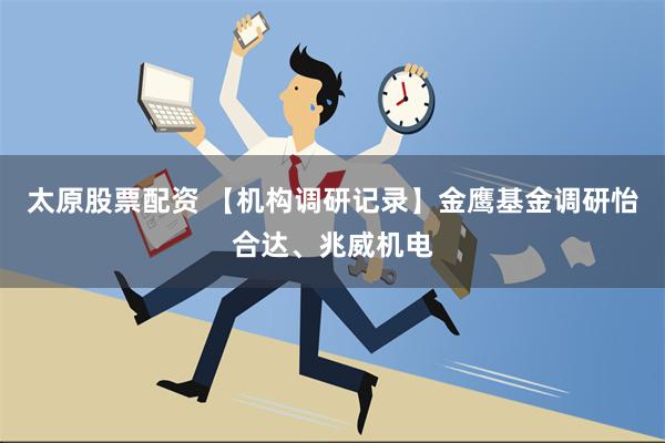 太原股票配资 【机构调研记录】金鹰基金调研怡合达、兆威机电