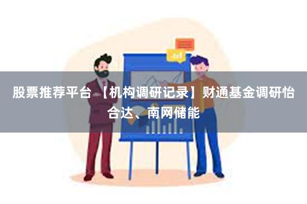 股票推荐平台 【机构调研记录】财通基金调研怡合达、南网储能