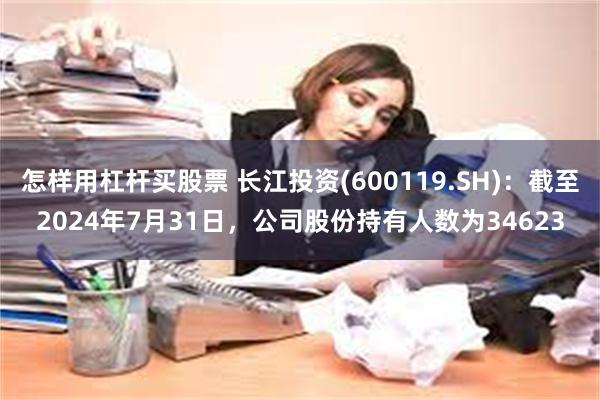 怎样用杠杆买股票 长江投资(600119.SH)：截至2024年7月31日，公司股份持有人数为34623