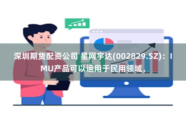 深圳期货配资公司 星网宇达(002829.SZ)：IMU产品可以运用于民用领域，