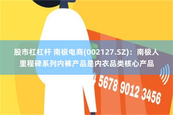 股市杠杠杆 南极电商(002127.SZ)：南极人里程碑系列内裤产品是内衣品类核心产品