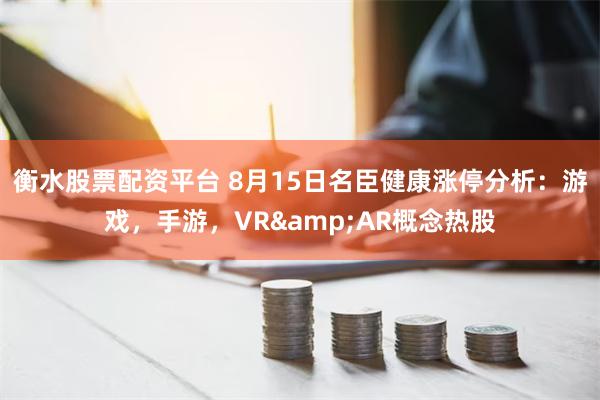 衡水股票配资平台 8月15日名臣健康涨停分析：游戏，手游，VR&AR概念热股