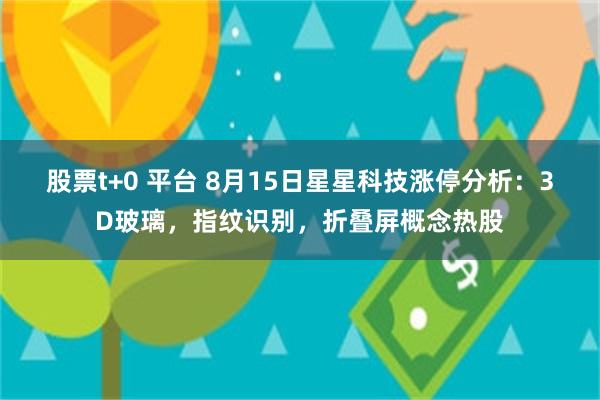 股票t+0 平台 8月15日星星科技涨停分析：3D玻璃，指纹识别，折叠屏概念热股