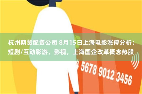 杭州期货配资公司 8月15日上海电影涨停分析：短剧/互动影游，影视，上海国企改革概念热股